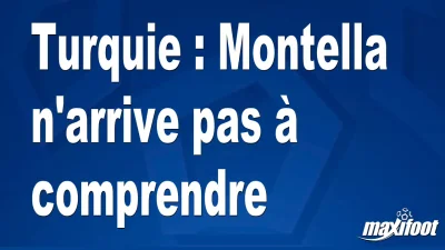 Turquie : Montella n'arrive pas à comprendre