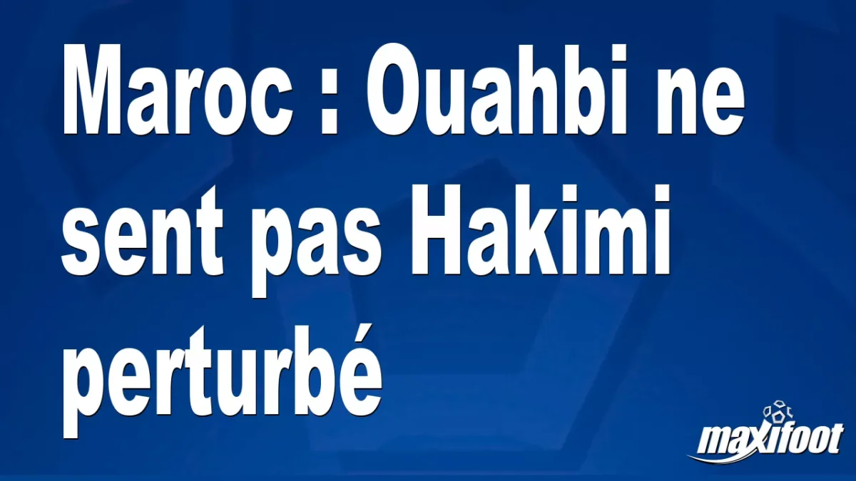 Maroc : Ouahbi ne sent pas Hakimi perturbé
