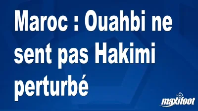 Maroc : Ouahbi ne sent pas Hakimi perturbé