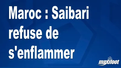 Maroc : Saibari refuse de s'enflammer