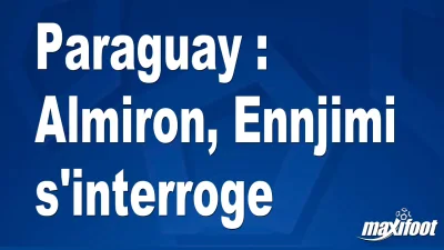 Paraguay : Almiron, Ennjimi s'interroge