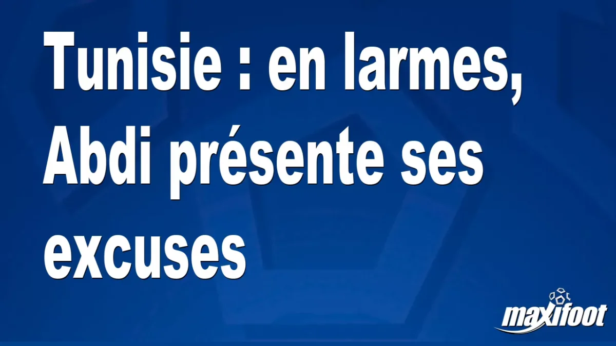Tunisie : en larmes, Abdi présente ses excuses