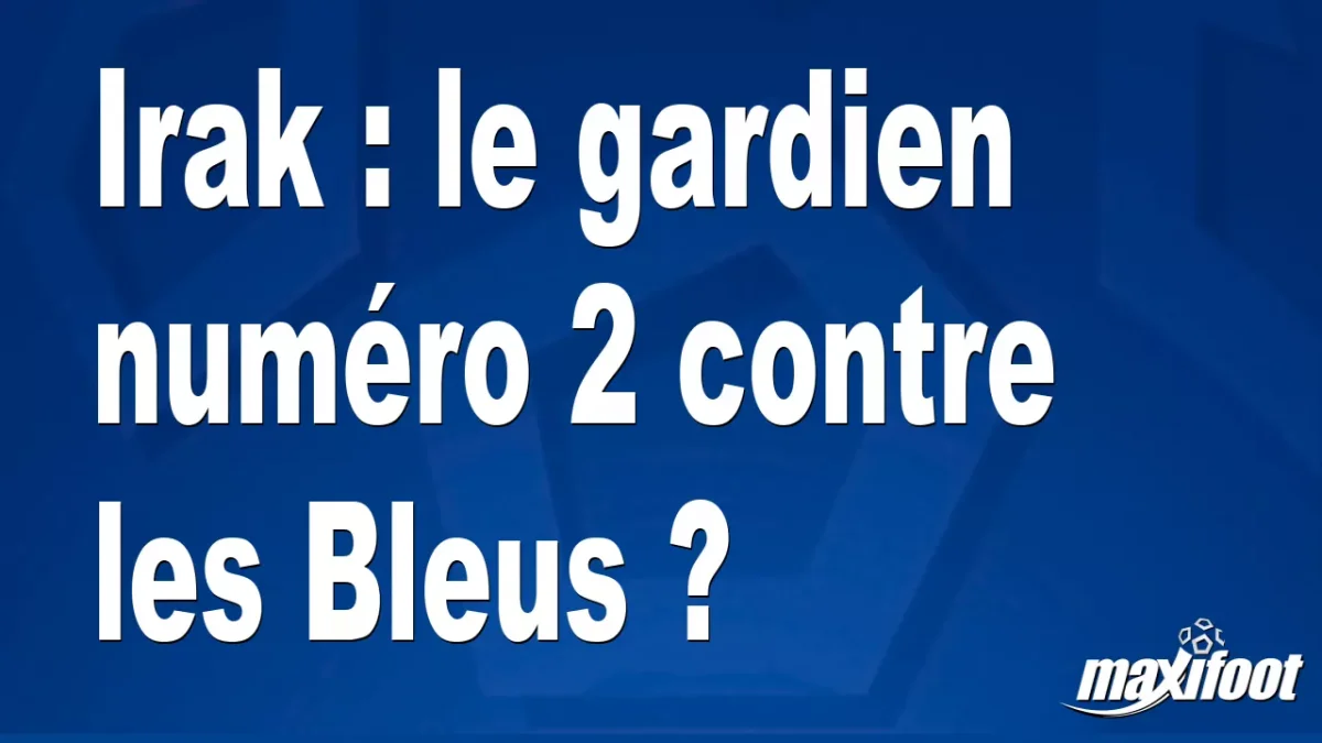 Irak : le gardien numéro 2 contre les Bleus ?