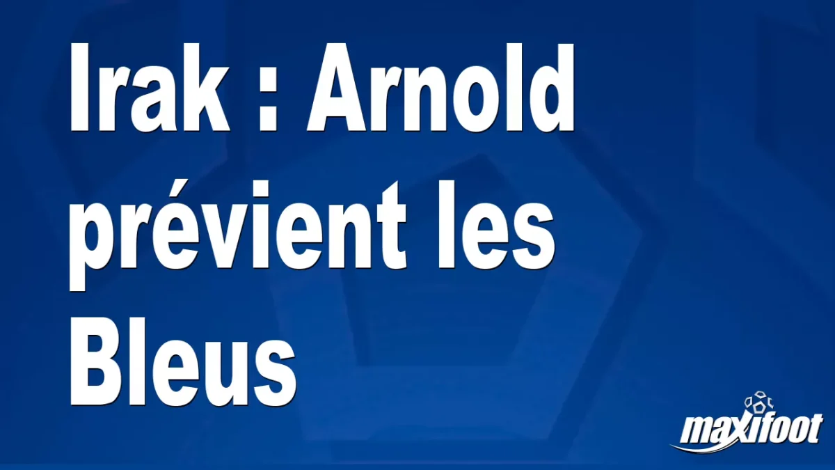 Irak : Arnold prévient les Bleus