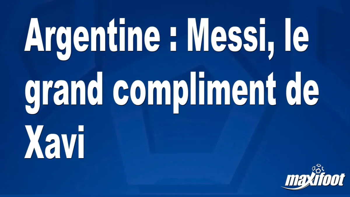 Argentine : Messi, le grand compliment de Xavi