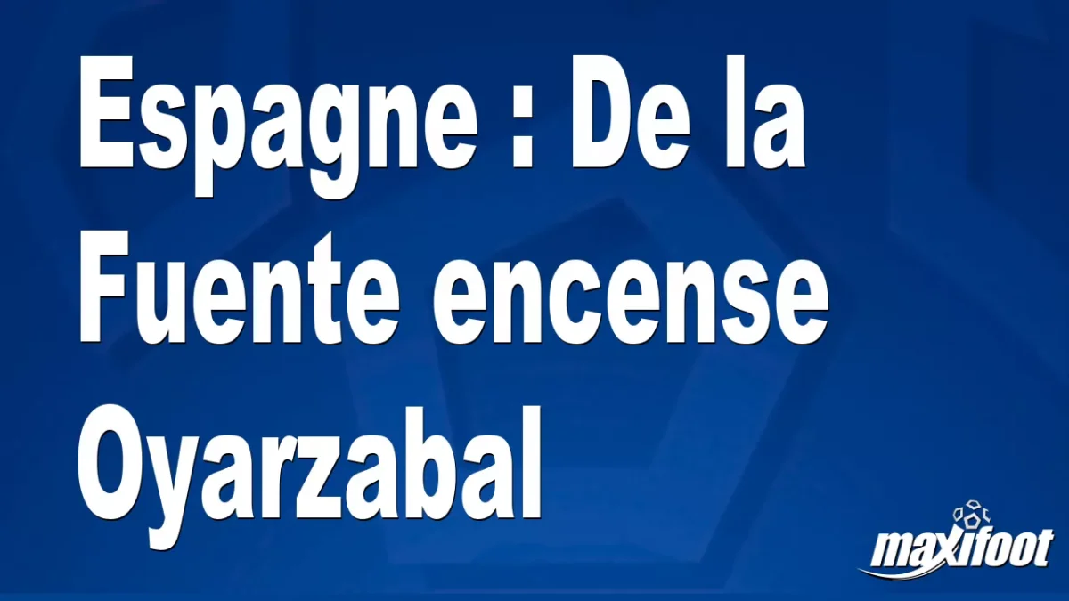 Espagne : De la Fuente encense Oyarzabal