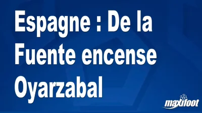Espagne : De la Fuente encense Oyarzabal
