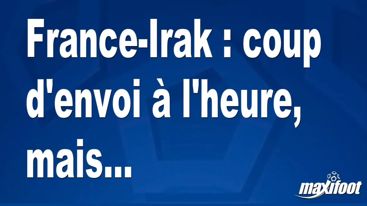 France-Irak : coup d'envoi à l'heure, mais...
