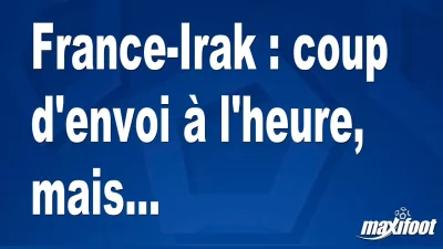 France-Irak : coup d'envoi à l'heure, mais...