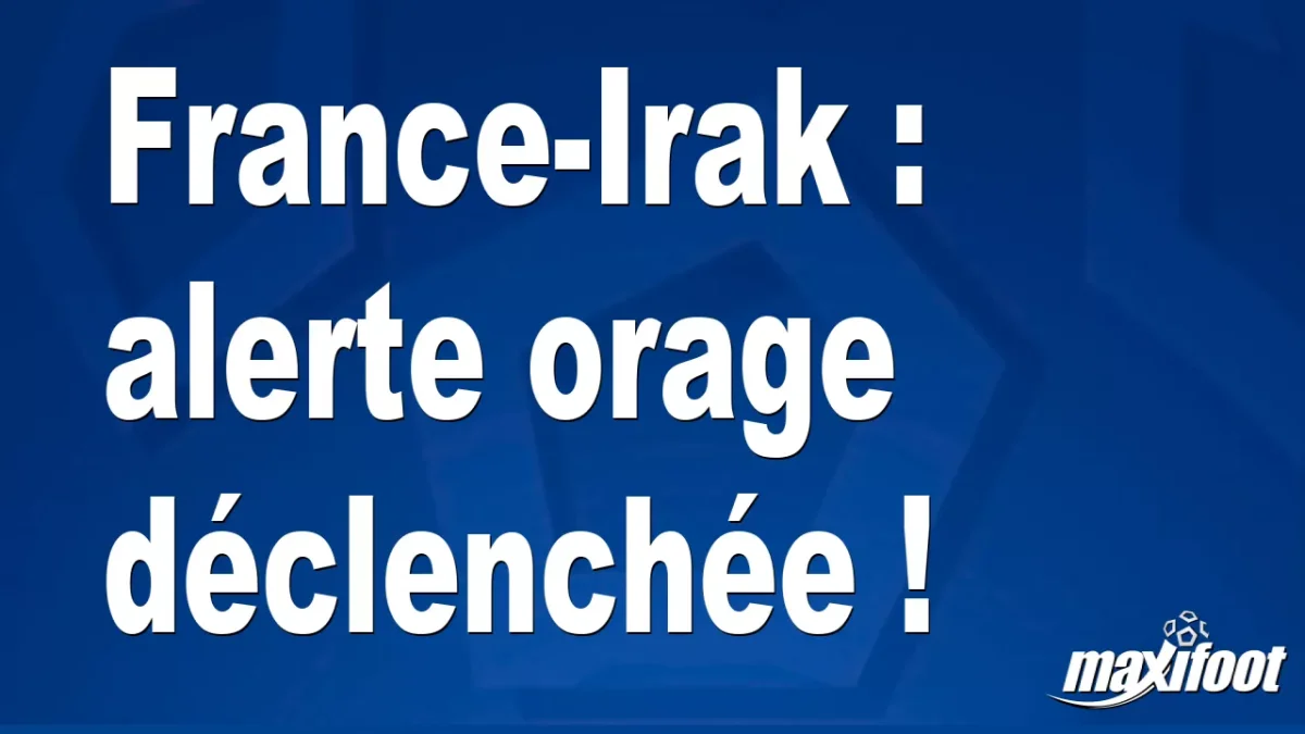 France-Irak : alerte orage déclenchée !