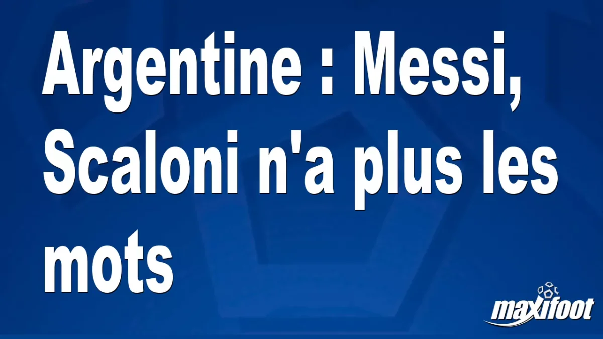 Argentine : Messi, Scaloni n'a plus les mots