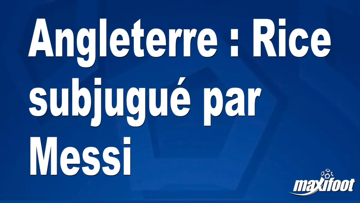 Angleterre : Rice subjugué par Messi