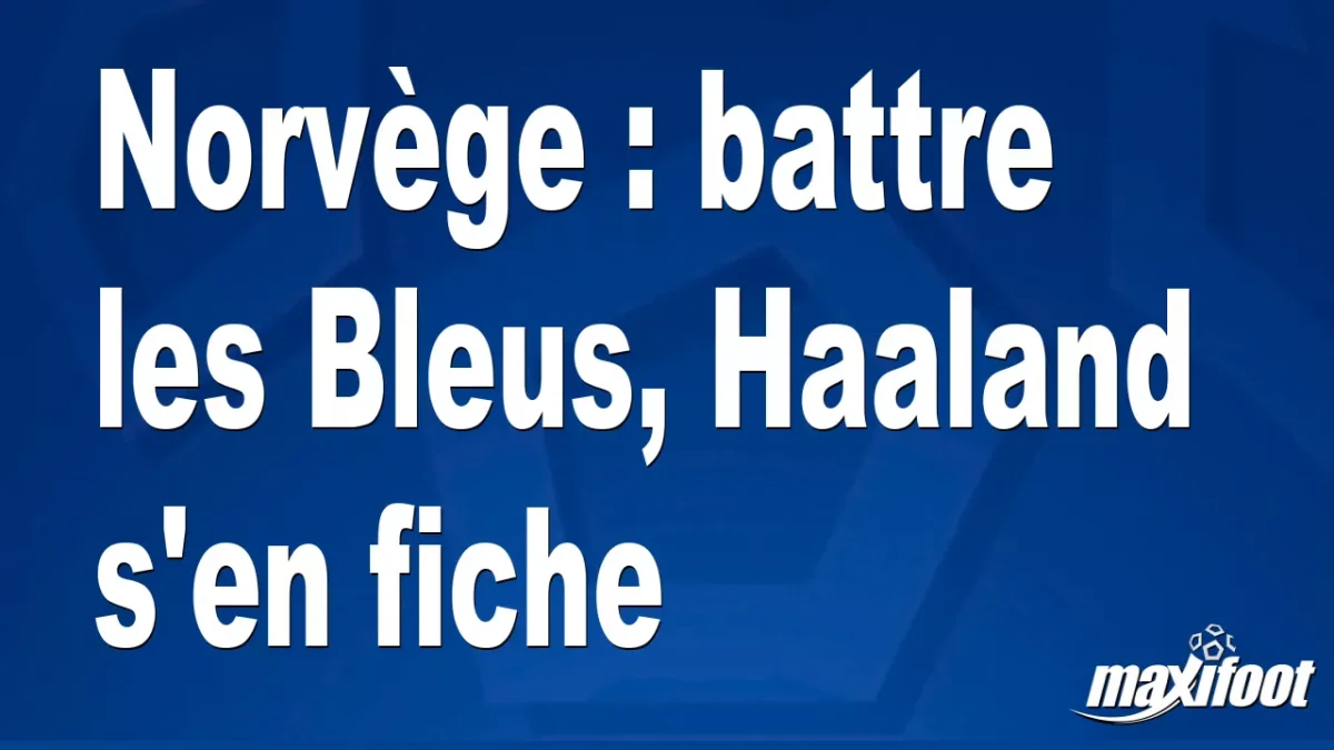 Norvège : battre les Bleus, Haaland s'en fiche