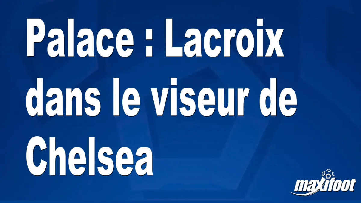 Mercato Palace : Lacroix dans le viseur de Chelsea