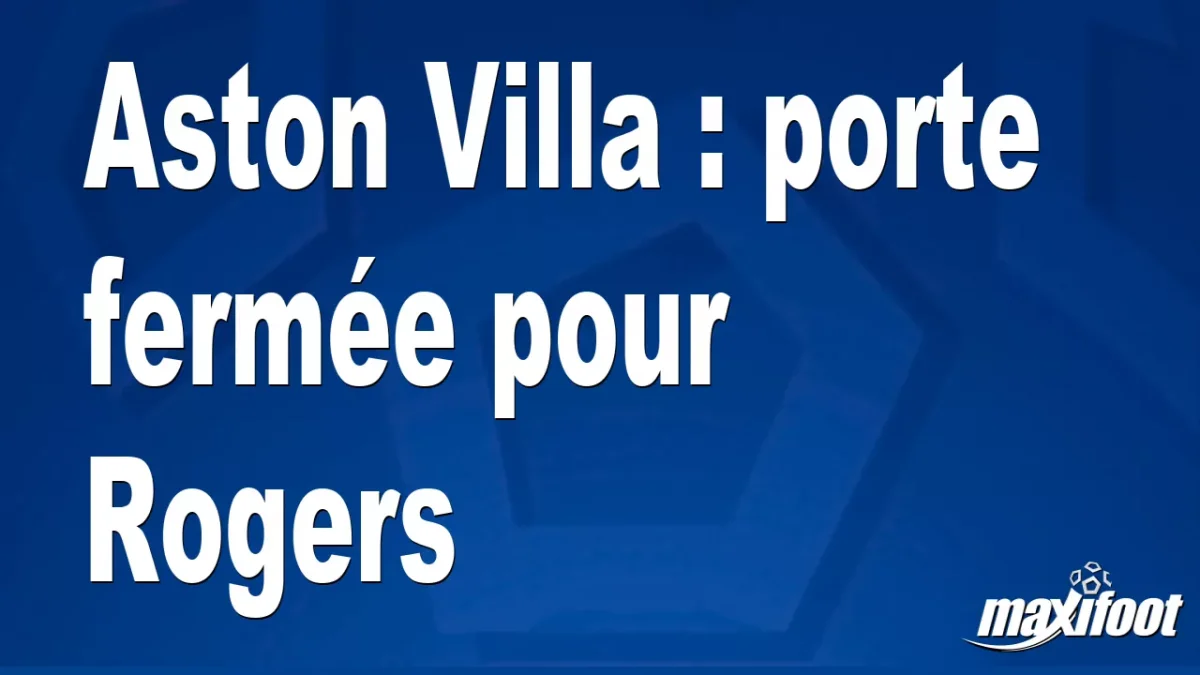 Mercato Aston Villa : porte fermée pour Rogers