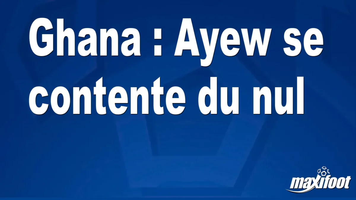 Ghana : Ayew se contente du nul