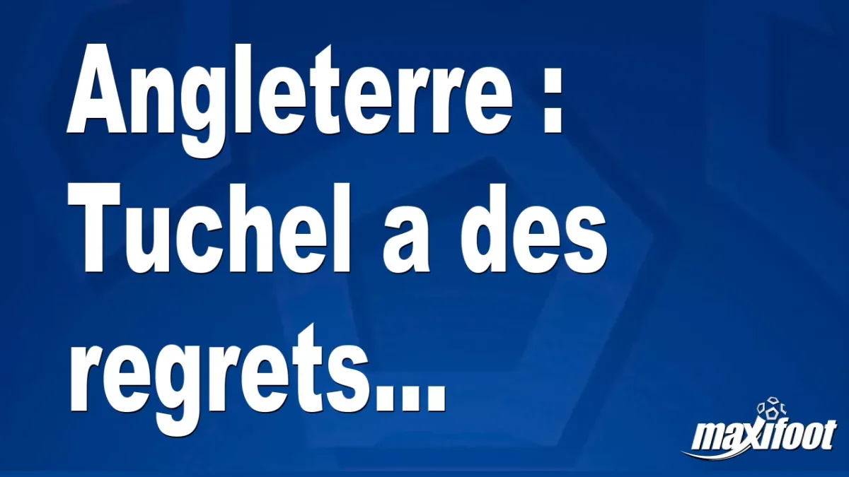 Angleterre : Tuchel a des regrets...