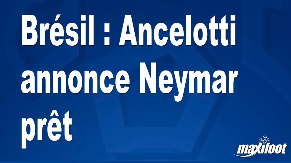 Brésil : Ancelotti annonce Neymar prêt