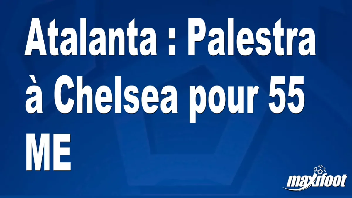 Mercato Atalanta : Palestra à Chelsea pour 55 M€