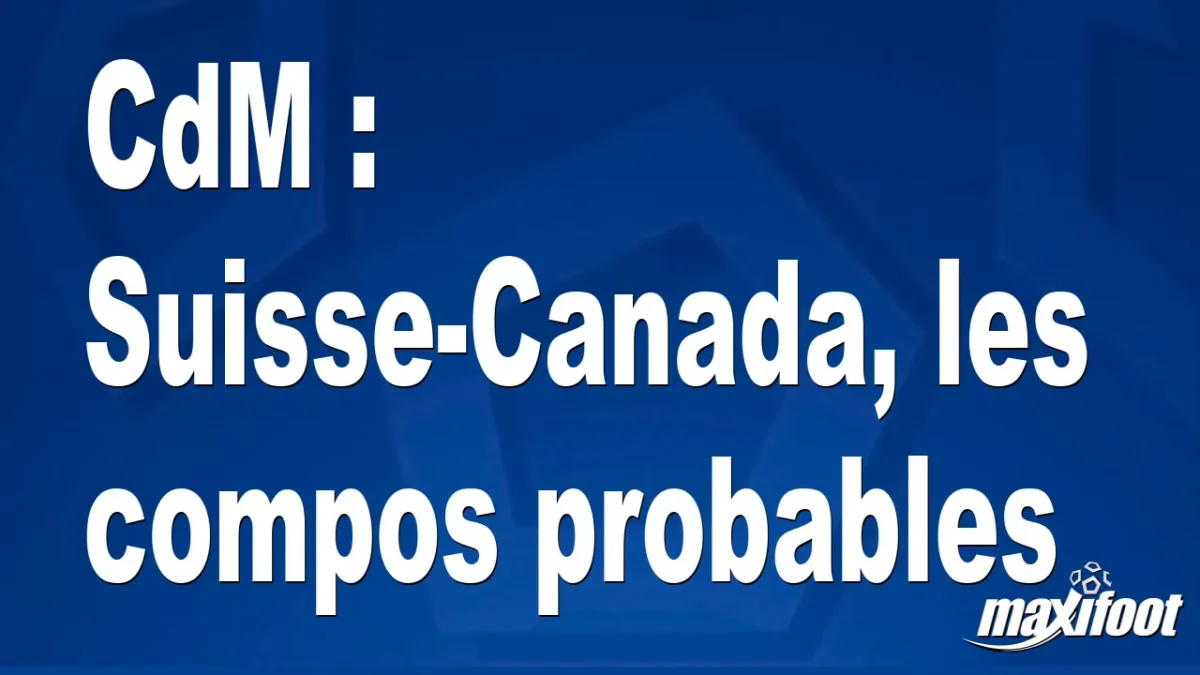CdM : Suisse-Canada, les titulaires probables
