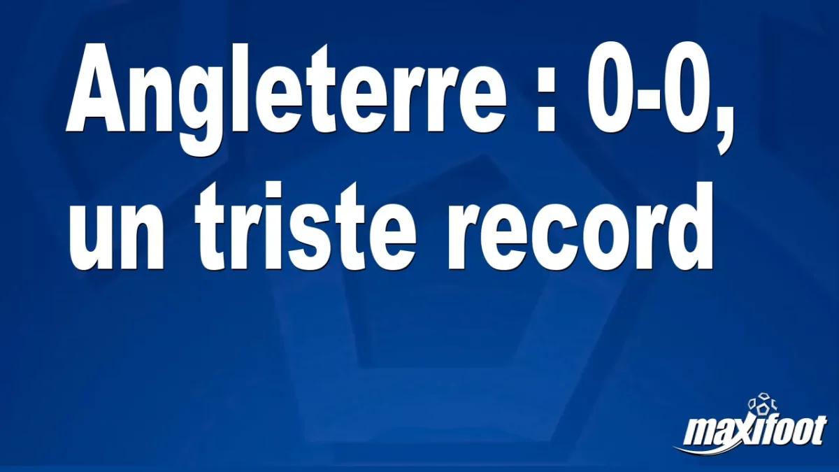 Angleterre : 0-0, un triste record