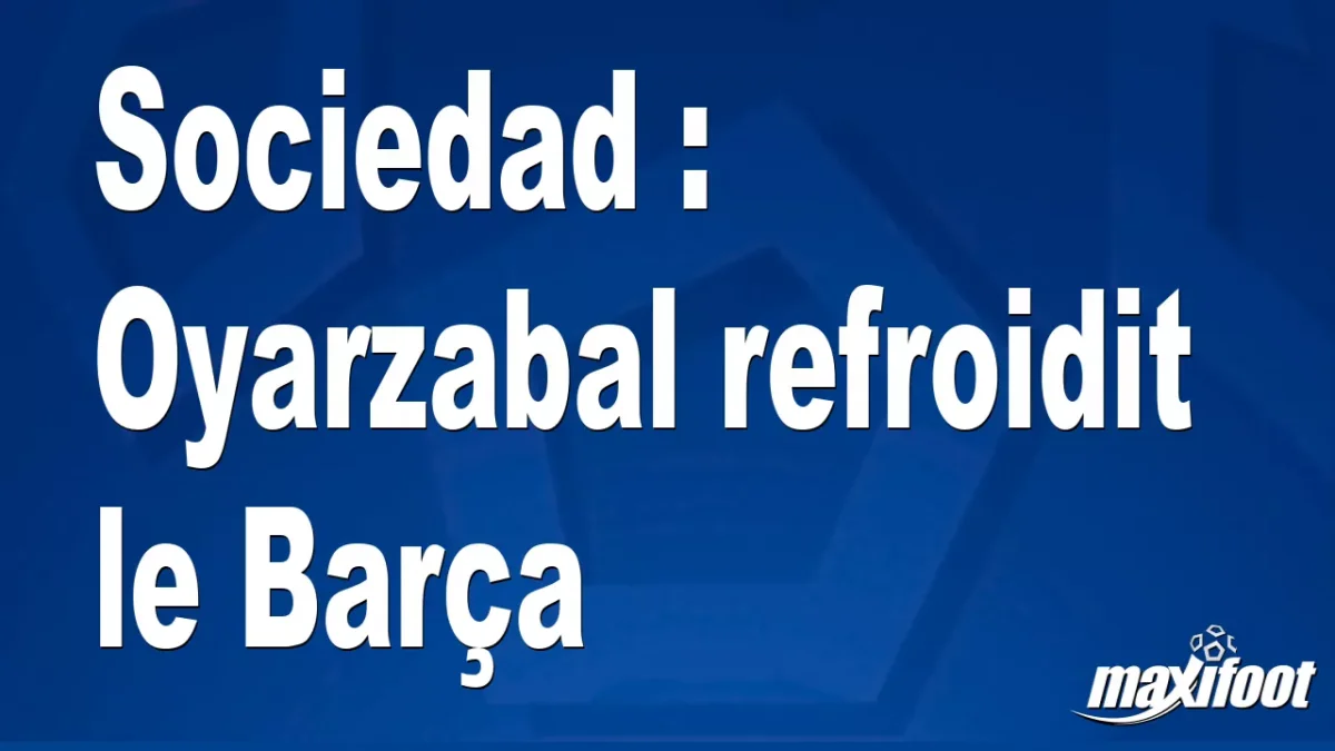 Sociedad : Oyarzabal refroidit le Barça