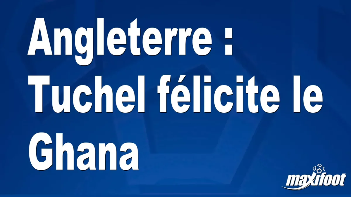 Angleterre : Tuchel félicite le Ghana
