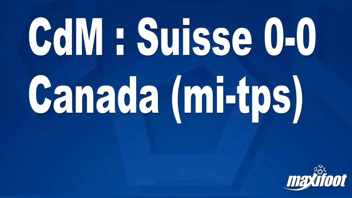 CdM : Suisse 0-0 Canada (mi-tps)