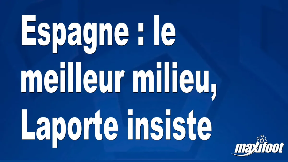 Espagne : le meilleur milieu, Laporte insiste