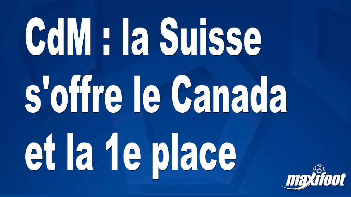 CdM : la Suisse s'offre le Canada et la 1e place