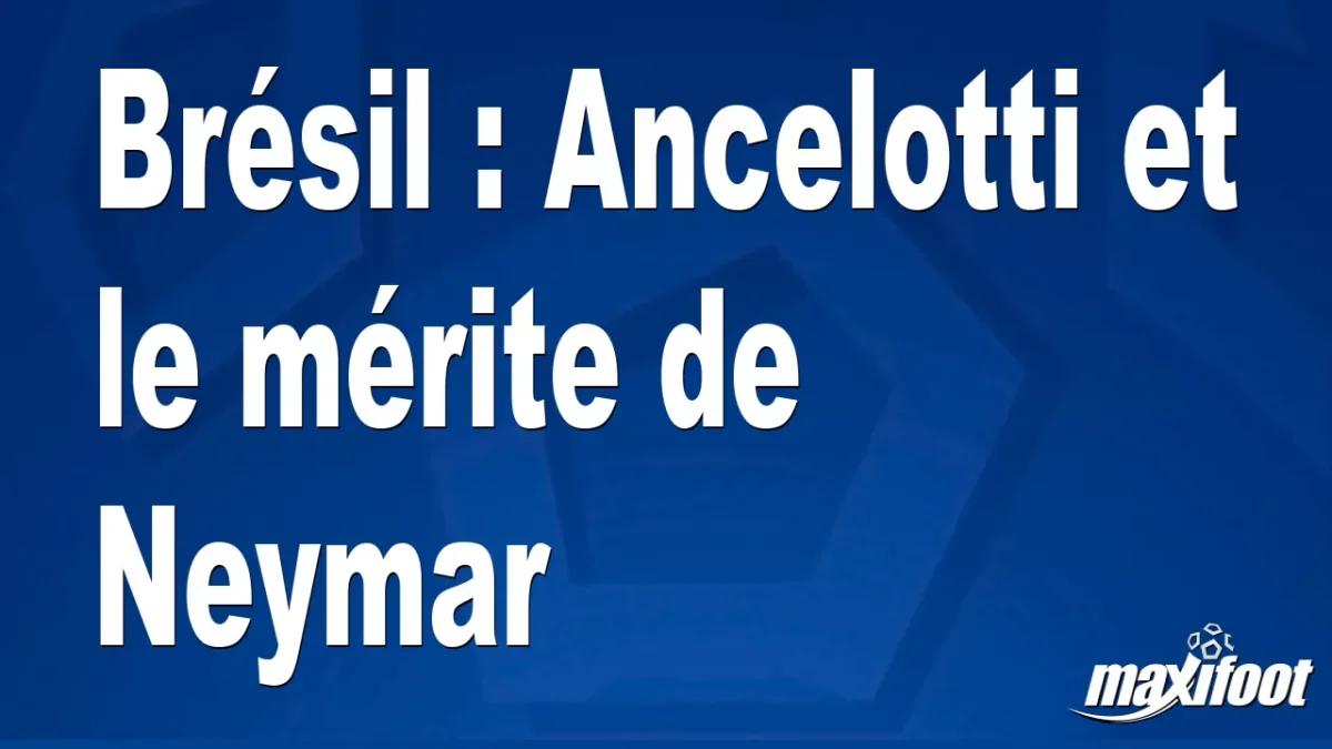 Brésil : Ancelotti et le mérite de Neymar