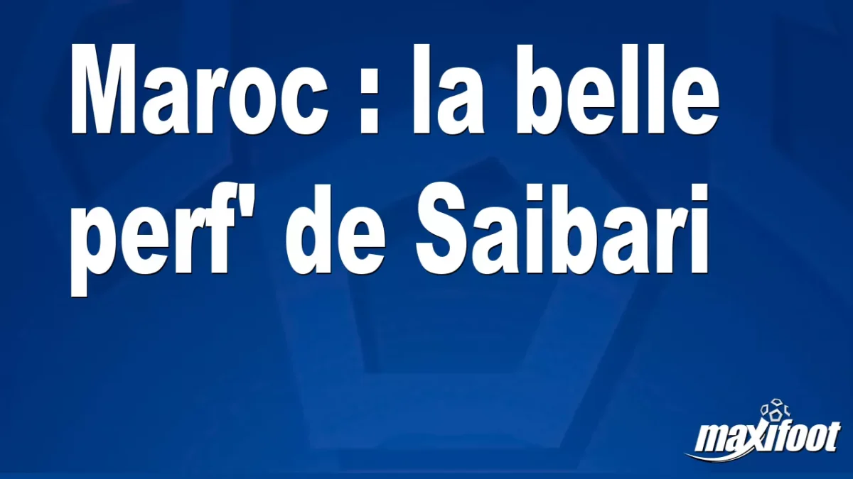 Maroc : la belle perf' de Saibari