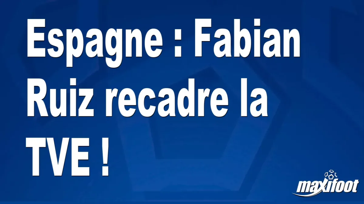 Espagne : Fabian Ruiz recadre la TVE !