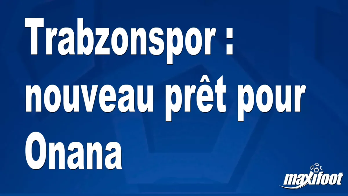 Mercato Trabzonspor : nouveau prêt pour Onana