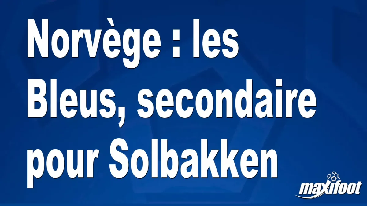 Norvège : les Bleus, secondaire pour Solbakken