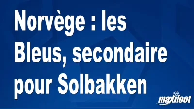 Norvège : les Bleus, secondaire pour Solbakken