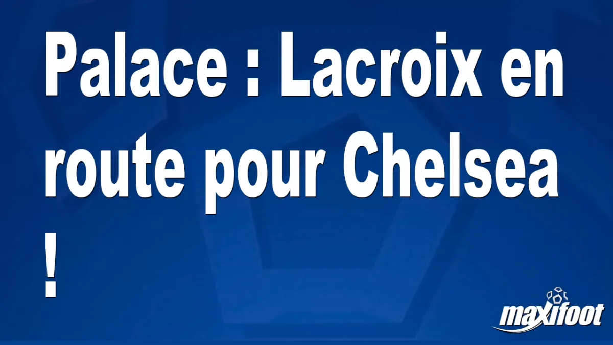 Mercato Palace : Lacroix en route pour Chelsea !