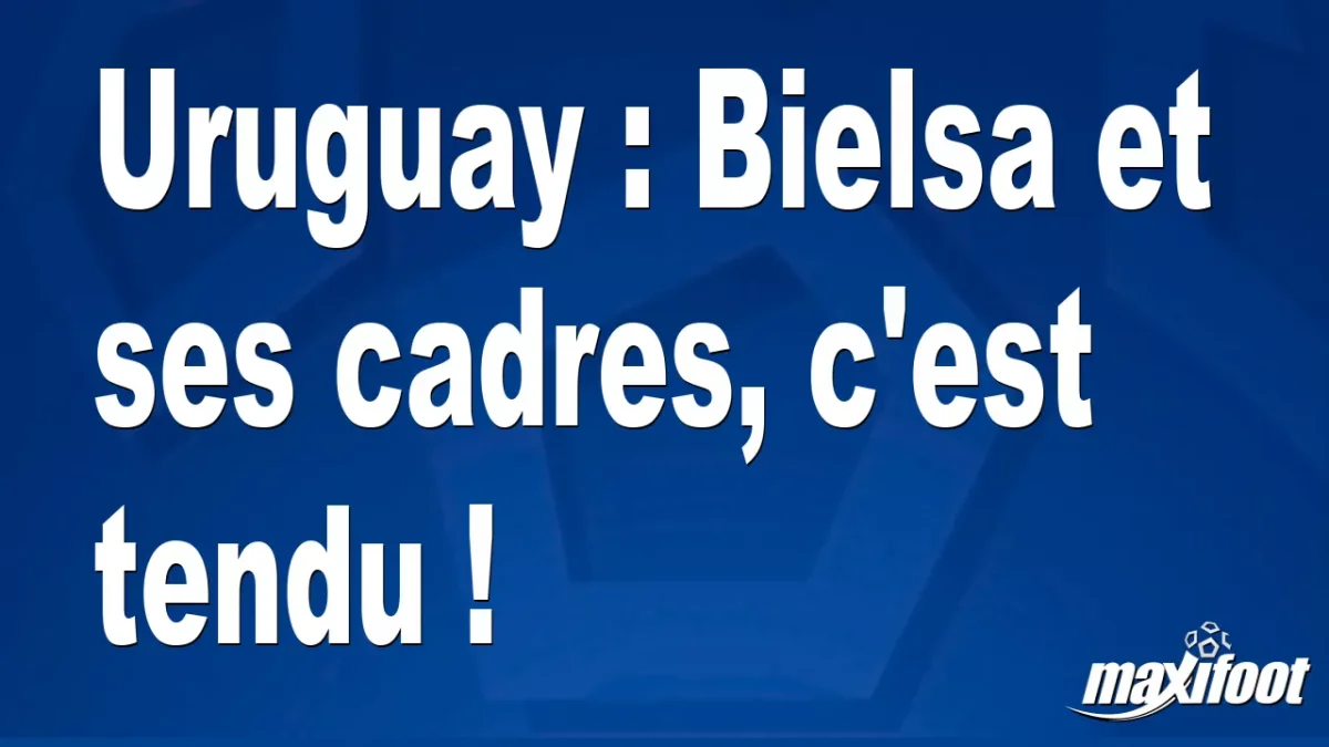 Uruguay : Bielsa et ses cadres, c'est tendu !