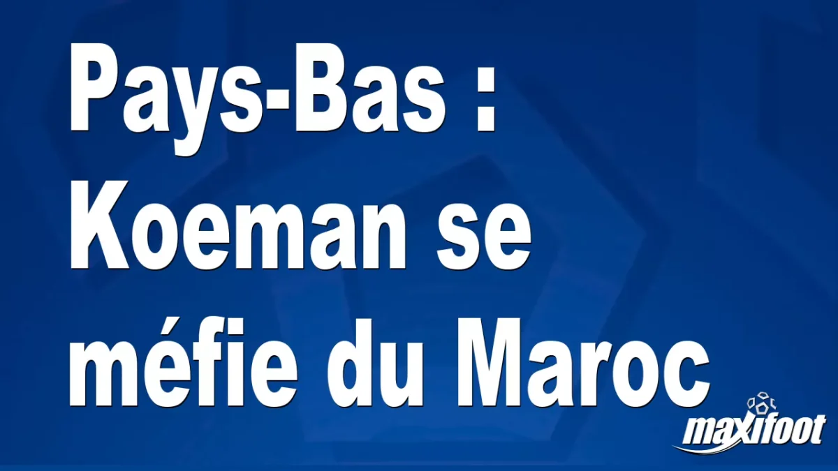 Pays-Bas : Koeman se méfie du Maroc