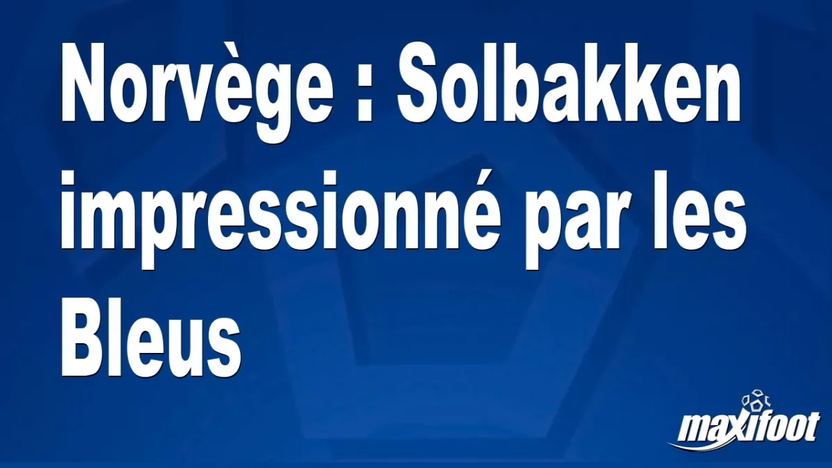 Norvège : Solbakken impressionné par les Bleus