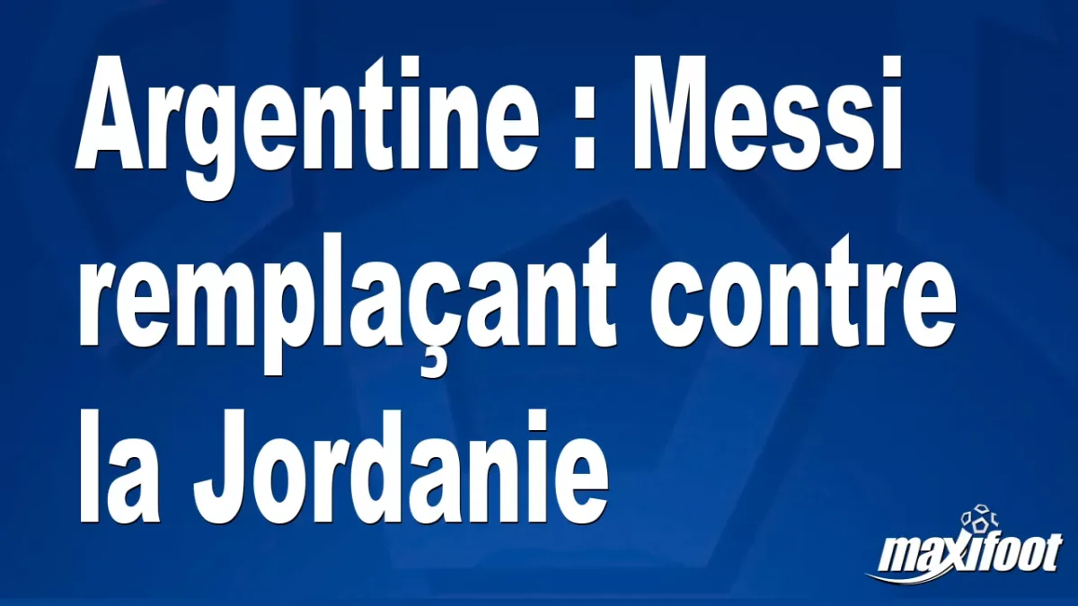 Argentine : Messi remplaçant contre la Jordanie