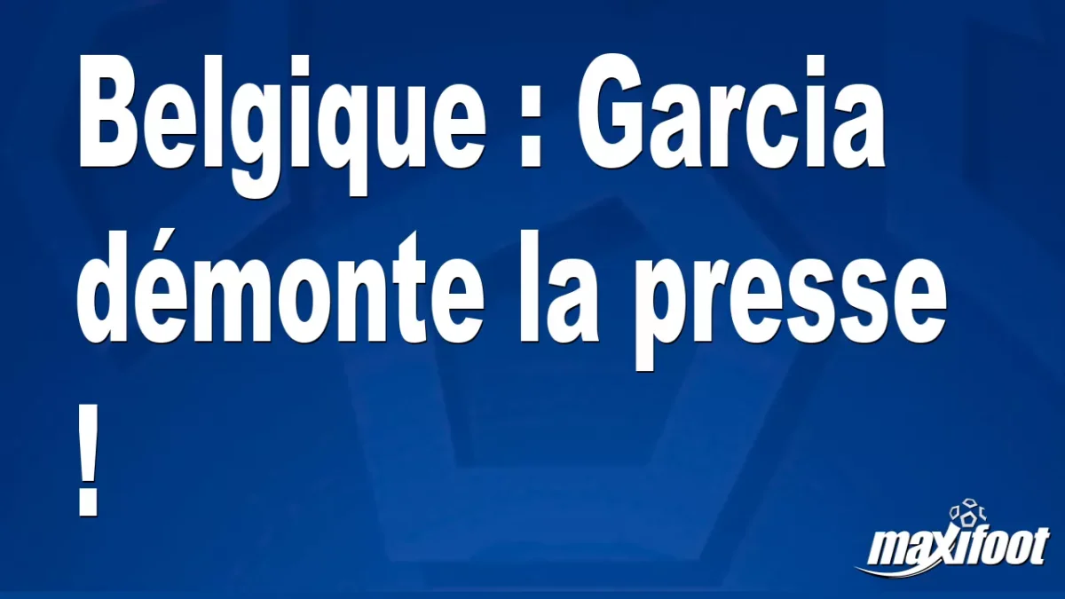 Belgique : Garcia démonte la presse !