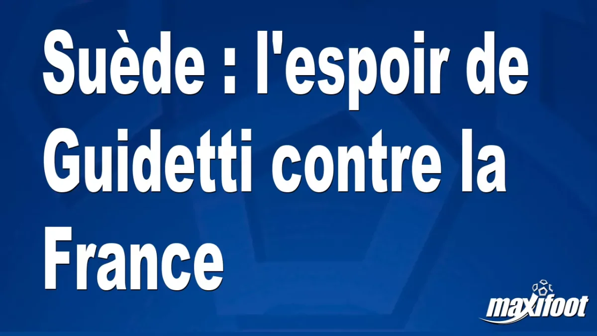 Suède : l'espoir de Guidetti contre la France