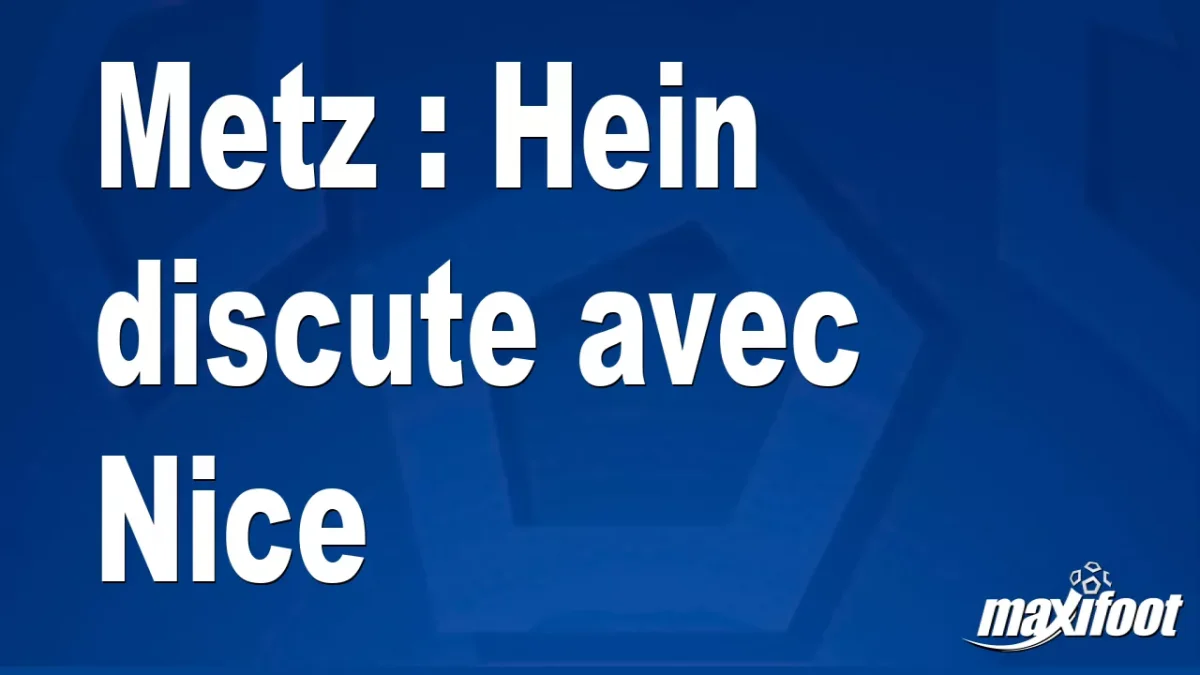 Mercato Metz : Hein discute avec Nice