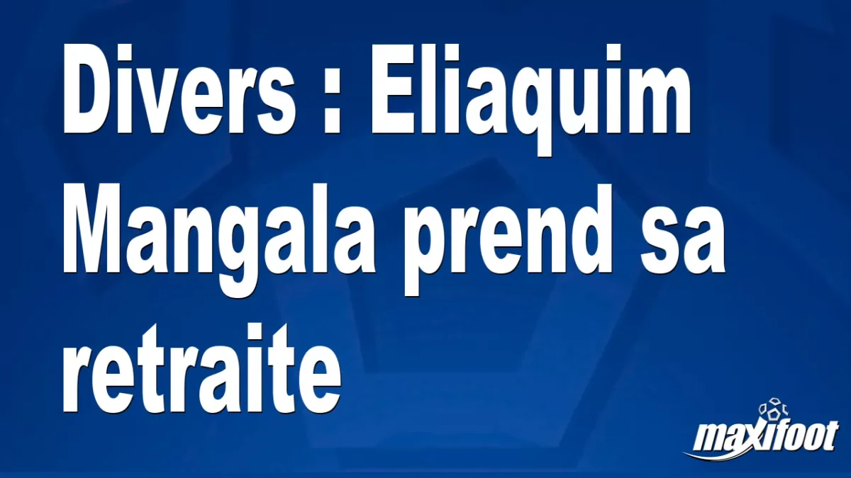 Mercato Divers : Eliaquim Mangala prend sa retraite