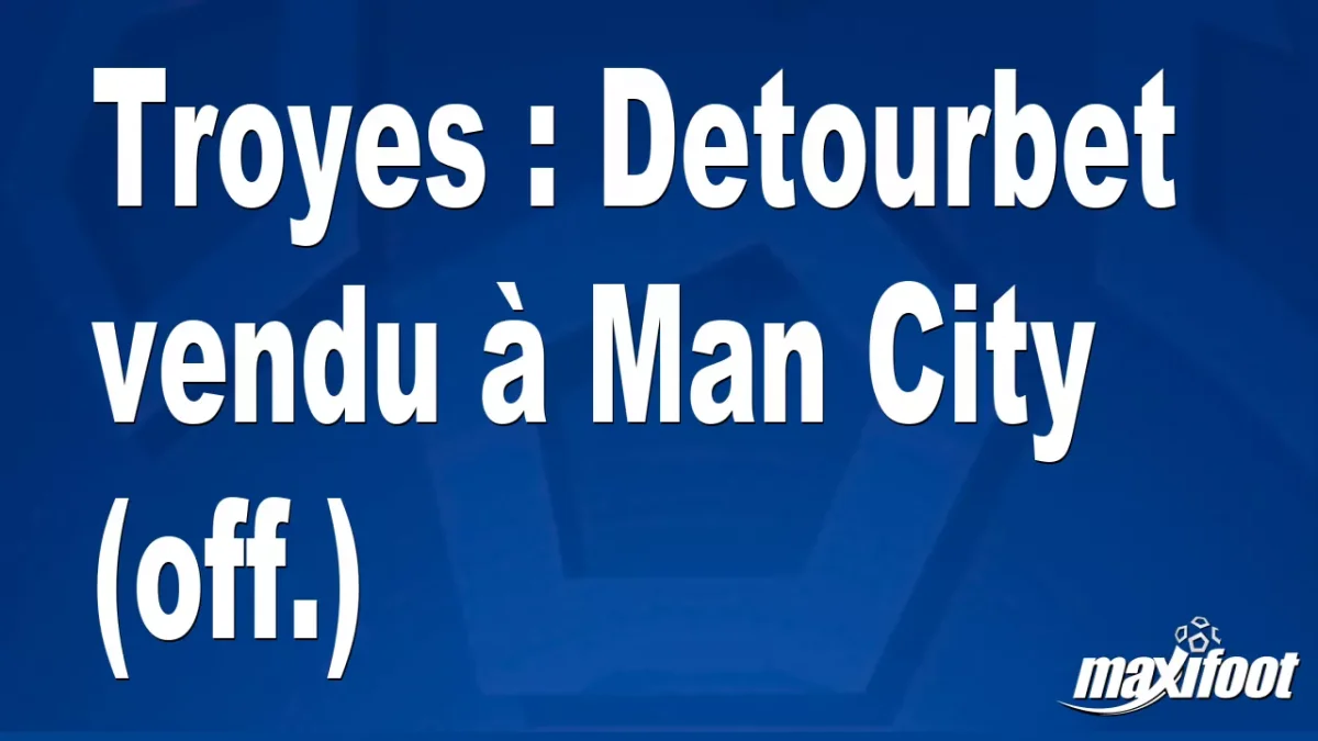Mercato Troyes : Detourbet vendu à Man City (off.)