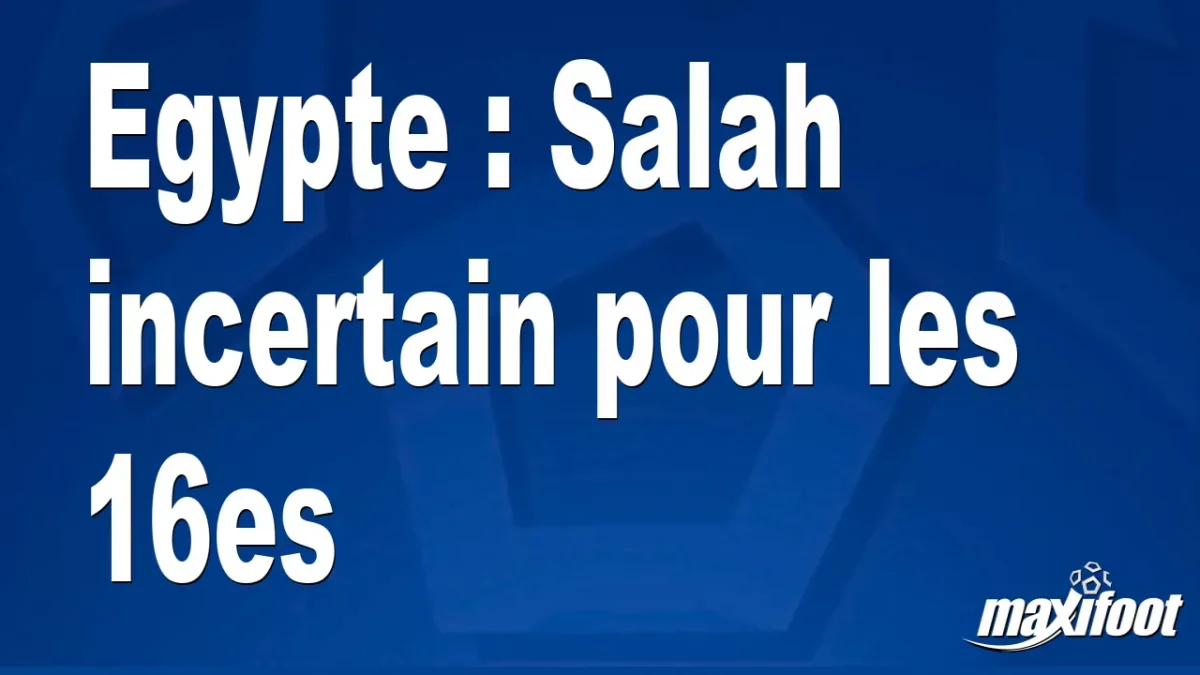 Egypte : Salah incertain pour les 16es
