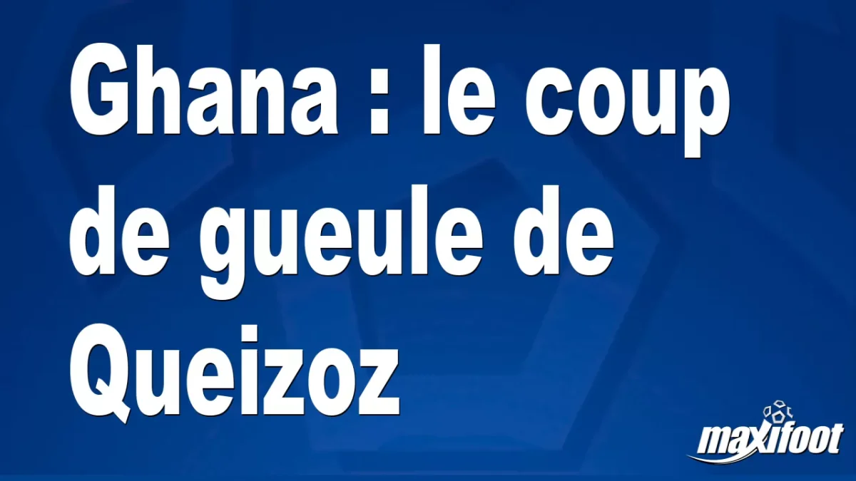 Ghana : le coup de gueule de Queizoz