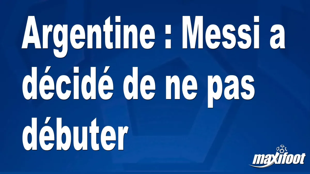 Argentine : Messi a décidé de ne pas débuter