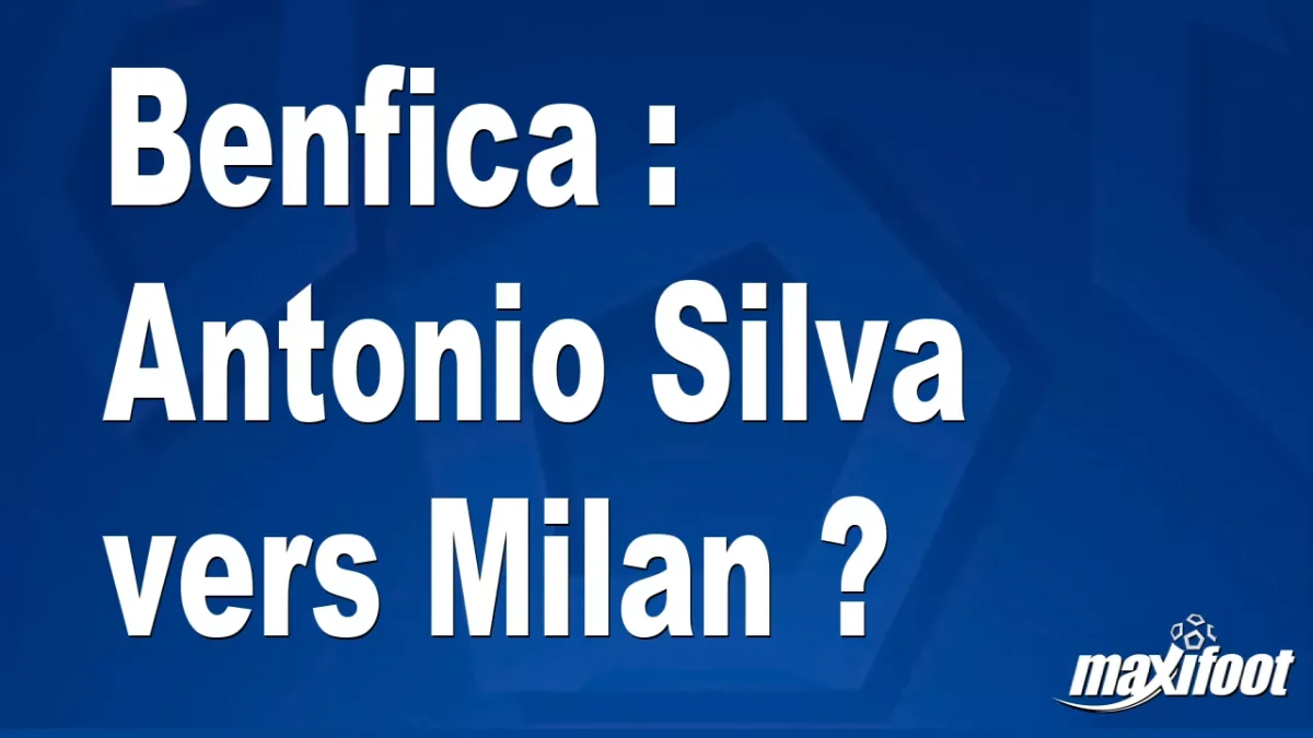 Mercato Benfica : Antonio Silva vers Milan ?